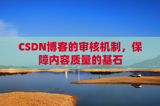 CSDN博客的审核机制，保障内容质量的基石